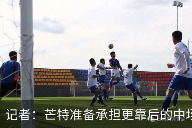 记者：芒特准备承担更靠后的中场角色，以缓解曼联中场用人荒