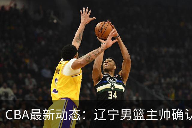 CBA最新动态：辽宁男篮主帅确认，崔永熙或将离开广东宏远